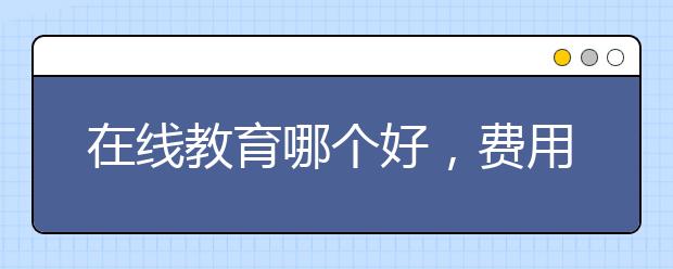 在线教育哪个好，费用标准多少钱贵不贵