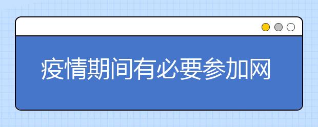 疫情期间有必要参加网络授课吗？哪个网络授课软件好？