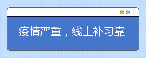 疫情严重，线上补习靠谱吗，哪个线上辅导软件好用