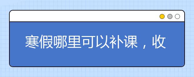 寒假哪里可以补课，收费标准价格多少钱