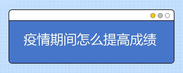 疫情期间怎么提高成绩？哪有好用的线上教育软件？