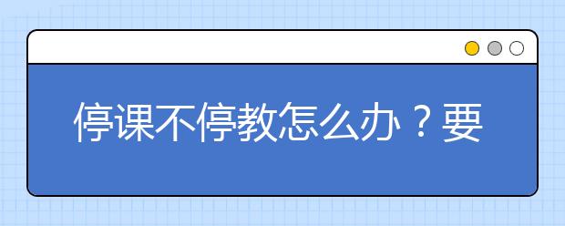 停课不停教怎么办？要找在线辅导吗？