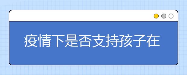 疫情下是否支持孩子在网上补课，哪家比较靠谱？