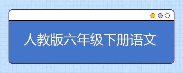 人教版六年级下册语文课本，六年级下册语文PEP电子书