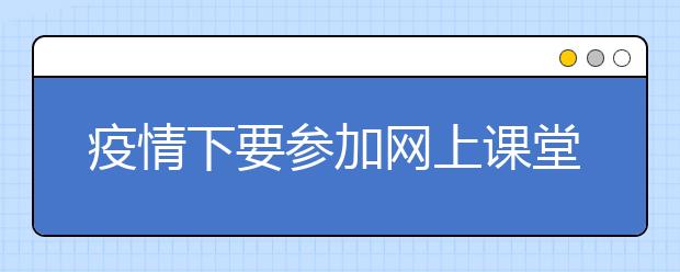 疫情下要参加网上课堂吗？网上课堂哪个靠谱？