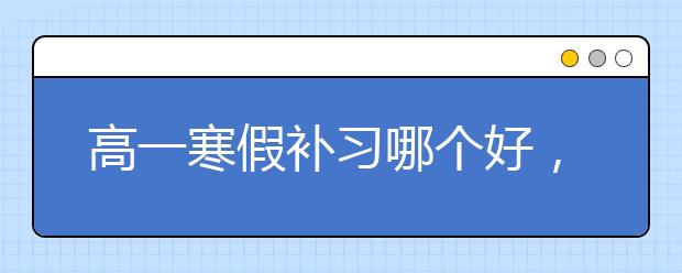 高一寒假补习哪个好，收费标准价格多少钱