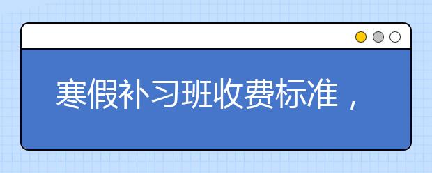 寒假补习班收费标准，有没有补习效果