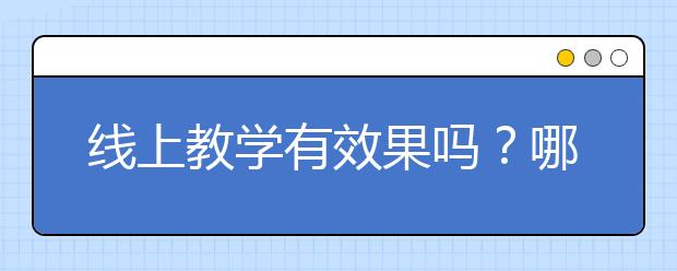 线上教学有效果吗？哪里有靠谱的线上教学软件？