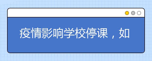 疫情影响学校停课，如何给孩子找网上补课软件？