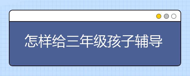 怎样给三年级孩子辅导作文？三年级的孩子怎么学写作文？