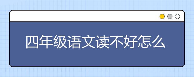 四年级语文读不好怎么办？小学四年级语文怎么补？