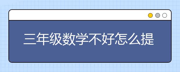 三年级数学不好怎么提高？三年级数学差怎么补？