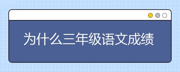 为什么三年级语文成绩会变差？三年级语文成绩下降的原因