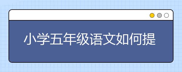 小学五年级语文如何提高？小学五年级语文快速提高？