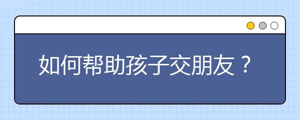 如何帮助孩子交朋友？