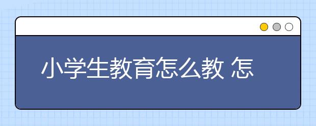 小学生教育怎么教 怎么引导孩子