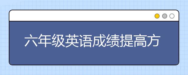 六年级英语成绩提高方法 六年级英语怎样才能提高成绩？