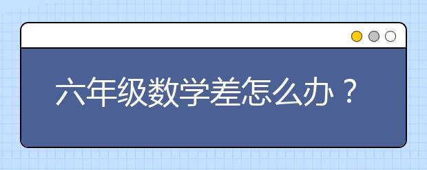 六年级数学差怎么办？孩子六年级成绩差还有救吗？