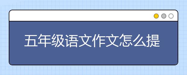 五年级语文作文怎么提高？五年级语文作文辅导写作技巧