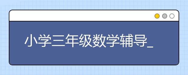 小学三年级数学辅导_小学三年级数学辅导方法