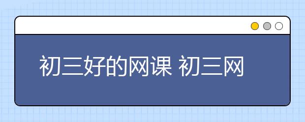 初三好的网课 初三网课哪个最好？哪个靠谱？