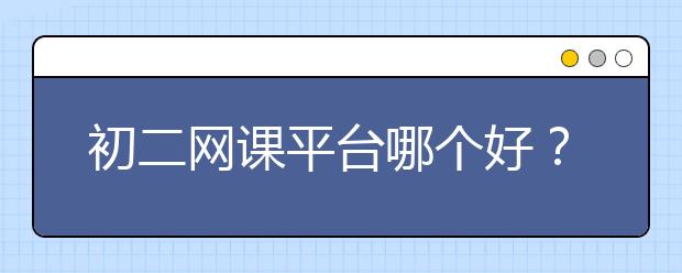 初二网课平台哪个好？初二网课哪家好？