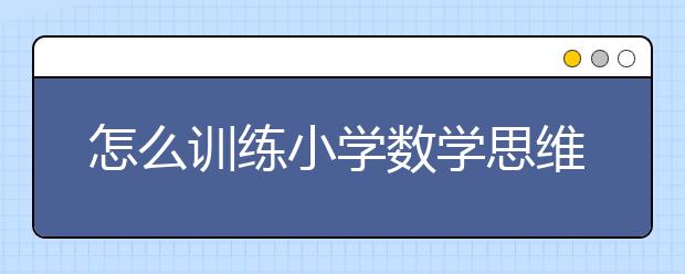 怎么训练小学数学思维，小学数学思维训练方法