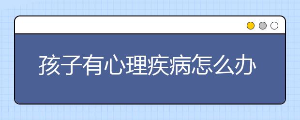 孩子有心理疾病怎么办？