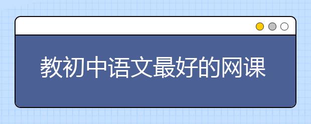 教初中语文最好的网课老师 初中语文网课谁讲得好？