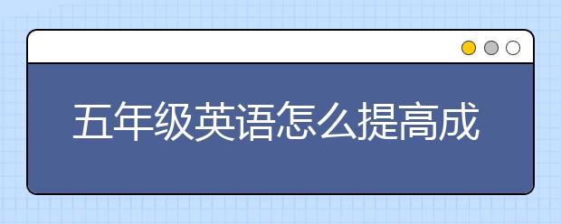 五年级英语怎么提高成绩？五年级英语听不懂怎么办？