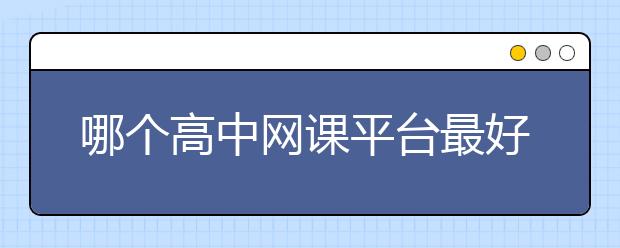 哪个高中网课平台最好？最好的十个网课平台