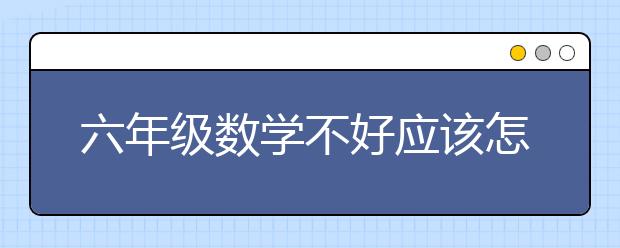 六年级数学不好应该怎么做？6年级数学成绩差怎么办？