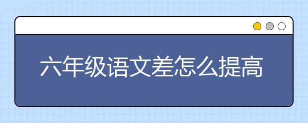 六年级语文差怎么提高？6年级语文很差怎么办？