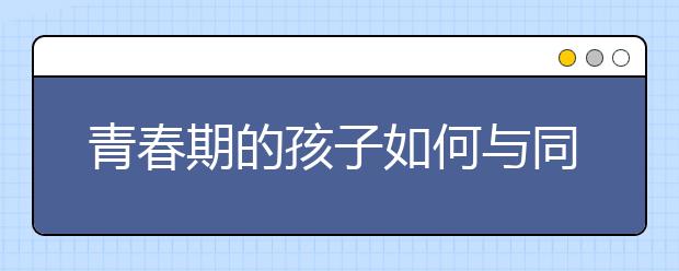 青春期的孩子如何与同伴交往？