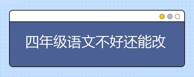 四年级语文不好还能改变吗？四年级成绩不好还有救吗？