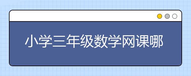 小学三年级数学网课哪个比较好？三年级数学在线辅导课