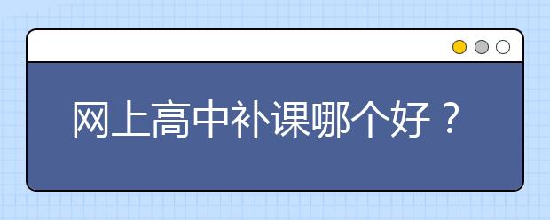 网上高中补课哪个好？高中网上补课平台最好的