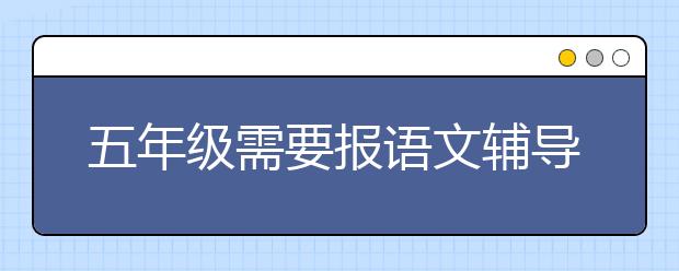 五年级需要报语文辅导班吗？小学五年级补课一般补些什么？