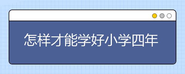 怎样才能学好小学四年级英语？小学四年级孩子学英语步骤