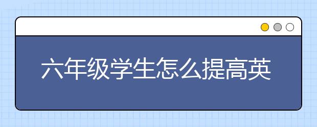 六年级学生怎么提高英语成绩？六年级下册怎么提高英语成绩？