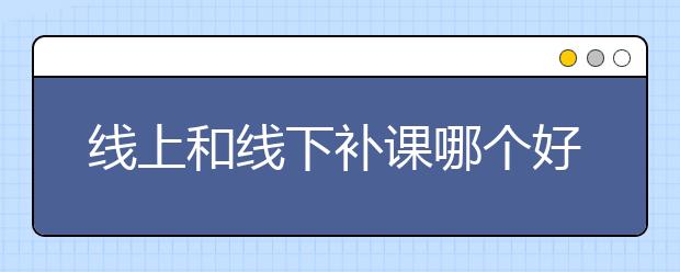 线上和线下补课哪个好？线上课和线下课的利弊