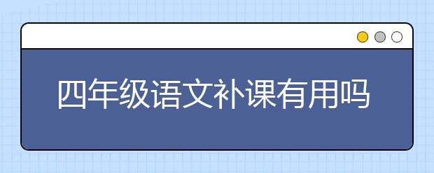 四年级语文补课有用吗？四年级语文补课哪家好？