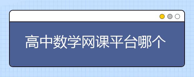 高中数学网课平台哪个好？高中数学网课哪个比较好？