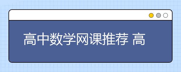 高中数学网课推荐 高中数学网课哪个网讲的比较好？