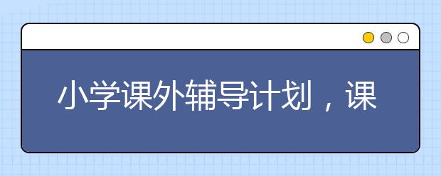小学课外辅导计划，课外怎么辅导上小学的孩子学习？