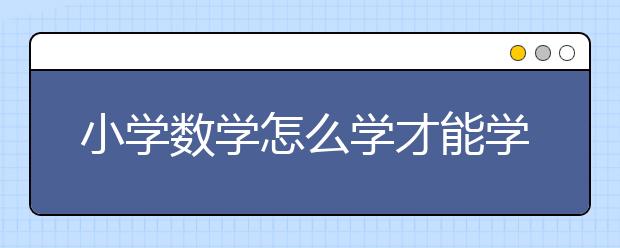 小学数学怎么学才能学好？小学学数学的方法技巧