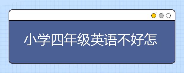 小学四年级英语不好怎么补课？小学四年级英语不好该不该补课？