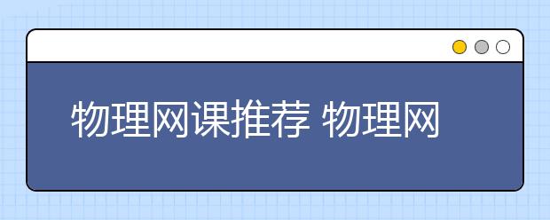 物理网课推荐 物理网课哪个好？物理网课老师哪个比较厉害？