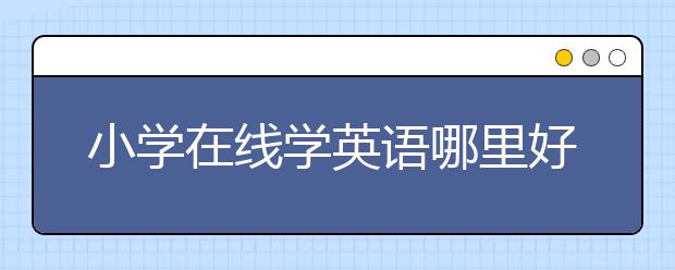 小学在线学英语哪里好，少儿在线学英语哪家好