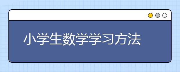 小学生数学学习方法 如何提高小学孩子的数学兴趣